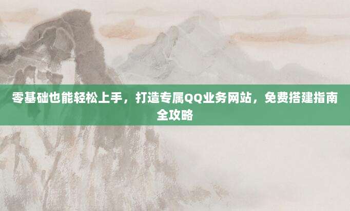 零基础也能轻松上手,打造专属QQ业务网站,免费搭建指南全攻略