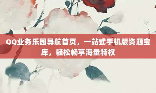 QQ业务乐园导航首页,一站式手机版资源宝库,轻松畅享海量特权