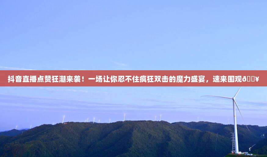 抖音直播点赞狂潮来袭!一场让你忍不住疯狂双击的魔力盛宴,速来围观🔥