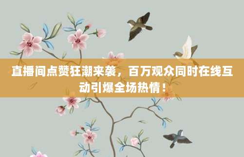 直播间点赞狂潮来袭,百万观众同时在线互动引爆全场热情!