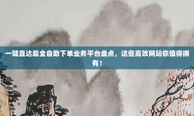 一键直达超全自助下单业务平台盘点,这些高效网站你值得拥有!