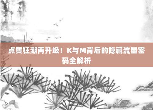 点赞狂潮再升级!K与M背后的隐藏流量密码全解析