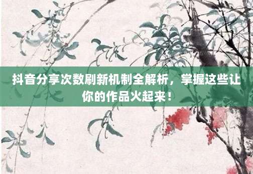 抖音分享次数刷新机制全解析,掌握这些让你的作品火起来!