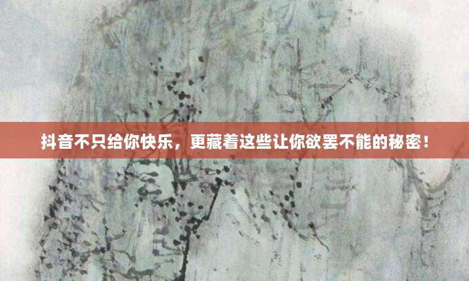 抖音不只给你快乐,更藏着这些让你欲罢不能的秘密!