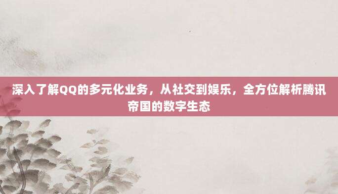 深入了解QQ的多元化业务,从社交到娱乐,全方位解析腾讯帝国的数字生态