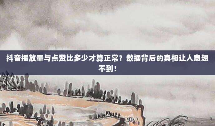 抖音播放量与点赞比多少才算正常?数据背后的真相让人意想不到!