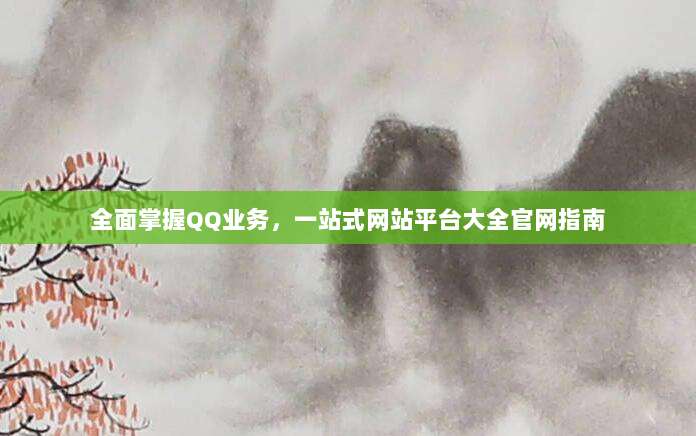 全面掌握QQ业务,一站式网站平台大全官网指南
