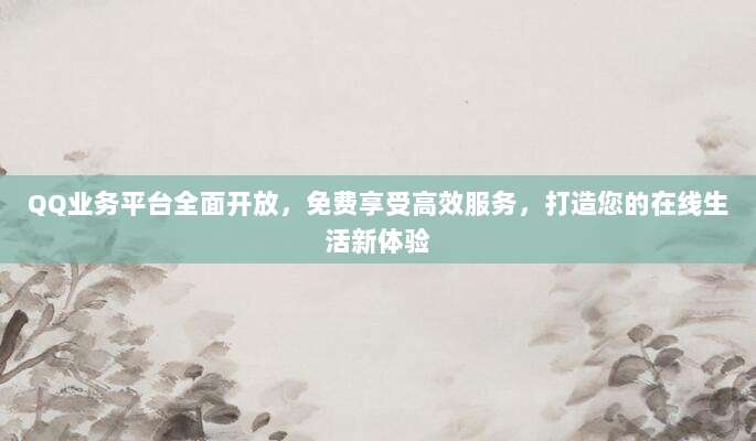 QQ业务平台全面开放,免费享受高效服务,打造您的在线生活新体验