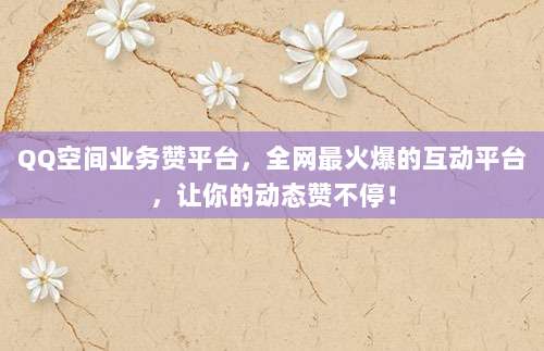 QQ空间业务赞平台,全网最火爆的互动平台,让你的动态赞不停!