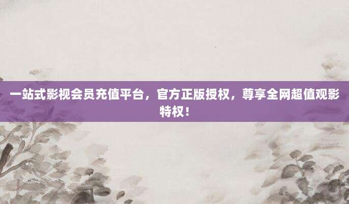 一站式影视会员充值平台,官方正版授权,尊享全网超值观影特权!