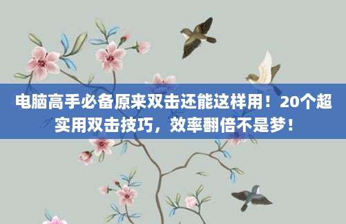 电脑高手必备原来双击还能这样用!20个超实用双击技巧,效率翻倍不是梦!