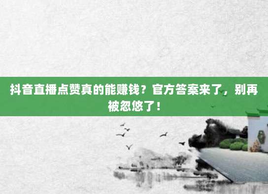 抖音直播点赞真的能赚钱?官方答案来了,别再被忽悠了!