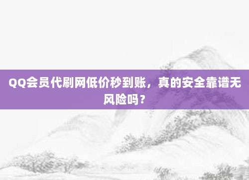 QQ会员代刷网低价秒到账,真的安全靠谱无风险吗?