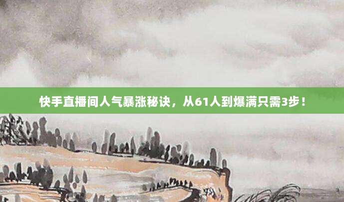 快手直播间人气暴涨秘诀,从61人到爆满只需3步!