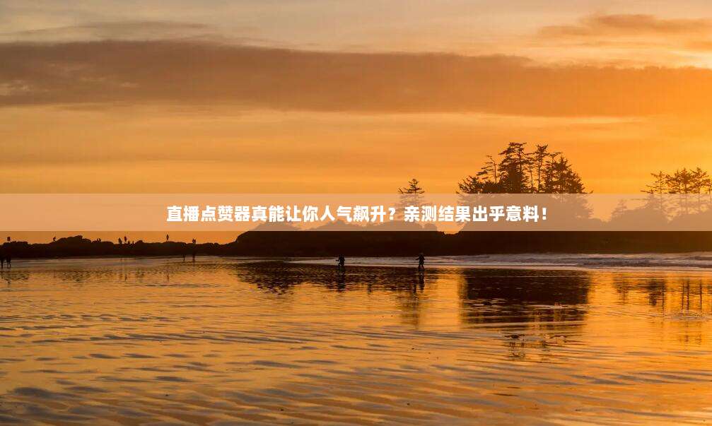 直播点赞器真能让你人气飙升?亲测结果出乎意料!