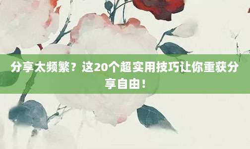分享太频繁?这20个超实用技巧让你重获分享自由!