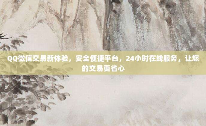 QQ微信交易新体验,安全便捷平台,24小时在线服务,让您的交易更省心