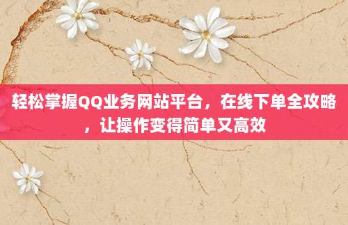 轻松掌握QQ业务网站平台,在线下单全攻略,让操作变得简单又高效