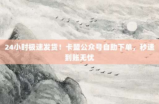 24小时极速发货!卡盟公众号自助下单,秒速到账无忧