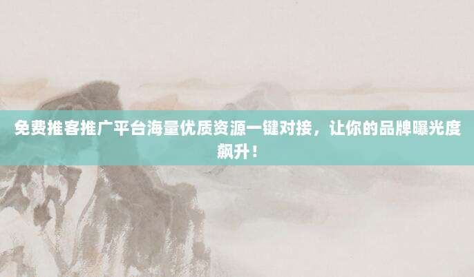 免费推客推广平台海量优质资源一键对接,让你的品牌曝光度飙升!
