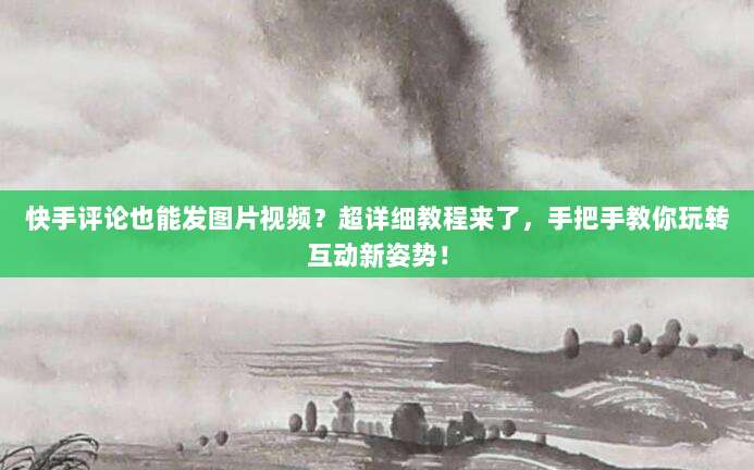 快手评论也能发图片视频?超详细教程来了,手把手教你玩转互动新姿势!