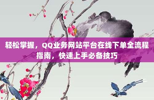 轻松掌握,QQ业务网站平台在线下单全流程指南,快速上手必备技巧