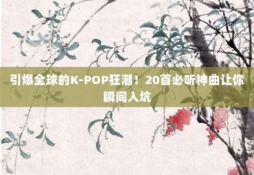引爆全球的K-POP狂潮!20首必听神曲让你瞬间入坑