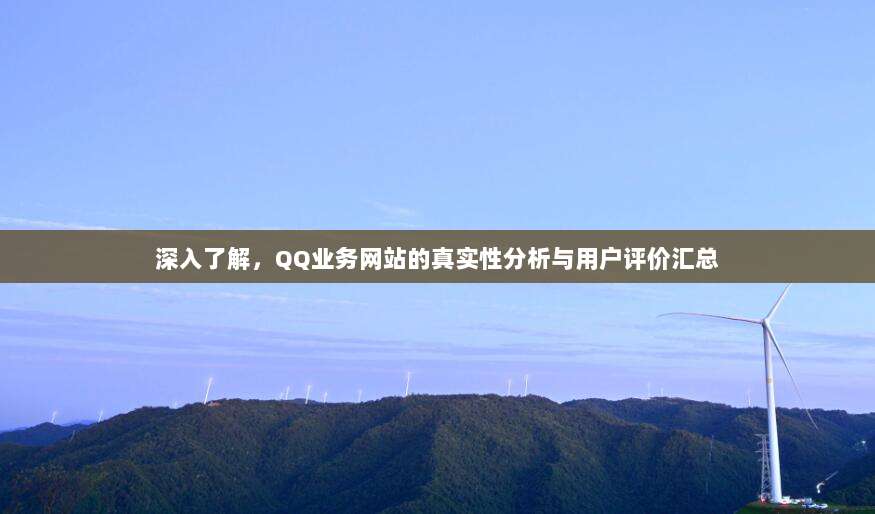深入了解,QQ业务网站的真实性分析与用户评价汇总
