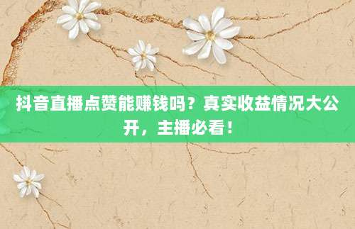 抖音直播点赞能赚钱吗?真实收益情况大公开,主播必看!