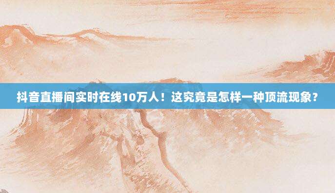 抖音直播间实时在线10万人!这究竟是怎样一种顶流现象?