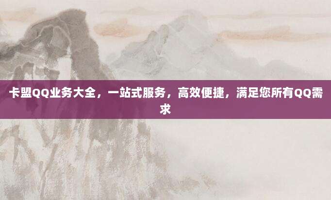 卡盟QQ业务大全,一站式服务,高效便捷,满足您所有QQ需求