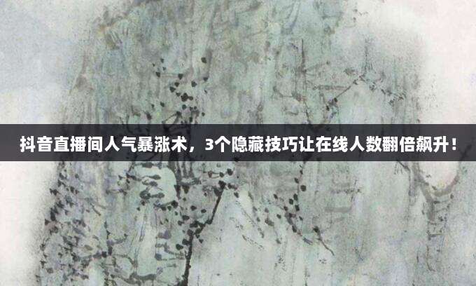 抖音直播间人气暴涨术,3个隐藏技巧让在线人数翻倍飙升!