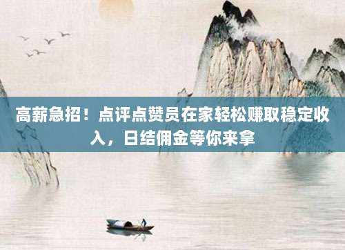 高薪急招!点评点赞员在家轻松赚取稳定收入,日结佣金等你来拿