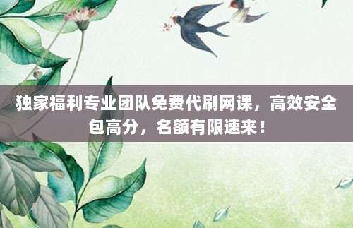 独家福利专业团队免费代刷网课,高效安全包高分,名额有限速来!