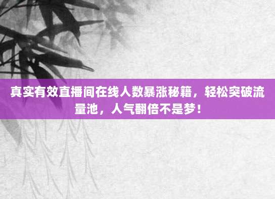 真实有效直播间在线人数暴涨秘籍,轻松突破流量池,人气翻倍不是梦!