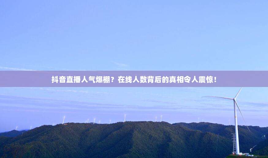 抖音直播人气爆棚?在线人数背后的真相令人震惊!