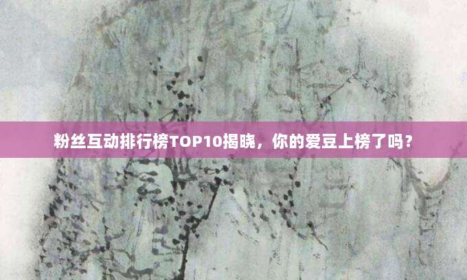 粉丝互动排行榜TOP10揭晓,你的爱豆上榜了吗?
