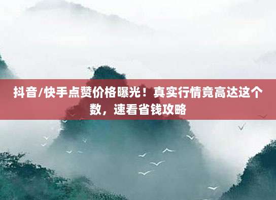 抖音/快手点赞价格曝光!真实行情竟高达这个数,速看省钱攻略