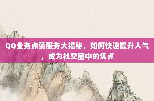QQ业务点赞服务大揭秘,如何快速提升人气,成为社交圈中的焦点