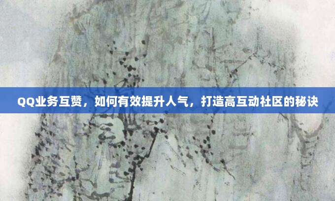 QQ业务互赞,如何有效提升人气,打造高互动社区的秘诀