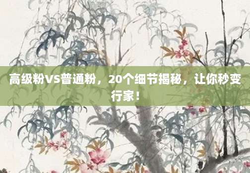 高级粉VS普通粉,20个细节揭秘,让你秒变行家!