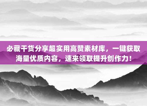 必藏干货分享超实用高赞素材库,一键获取海量优质内容,速来领取提升创作力!
