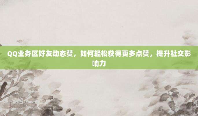 QQ业务区好友动态赞,如何轻松获得更多点赞,提升社交影响力