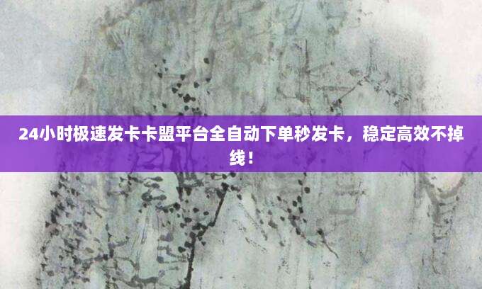 24小时极速发卡卡盟平台全自动下单秒发卡,稳定高效不掉线!