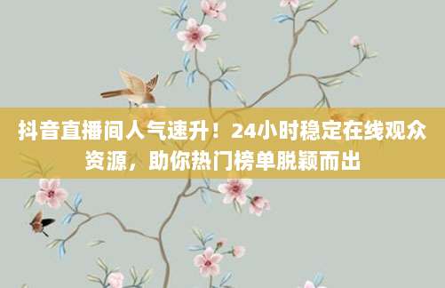 抖音直播间人气速升!24小时稳定在线观众资源,助你热门榜单脱颖而出