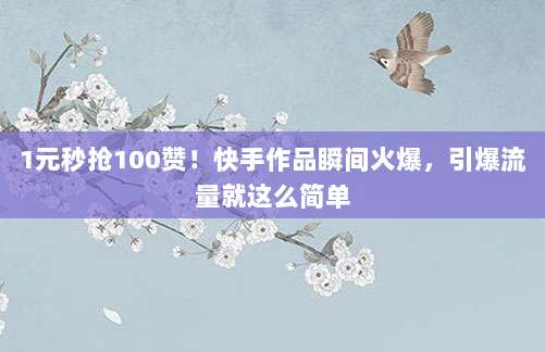 1元秒抢100赞!快手作品瞬间火爆,引爆流量就这么简单