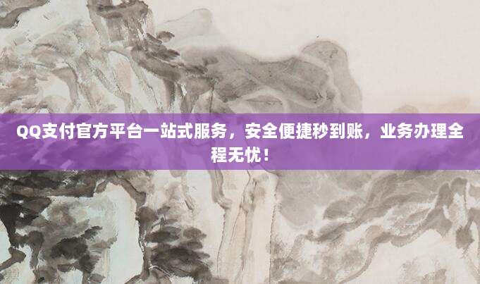 QQ支付官方平台一站式服务,安全便捷秒到账,业务办理全程无忧!