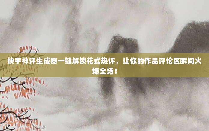 快手神评生成器一键解锁花式热评,让你的作品评论区瞬间火爆全场!