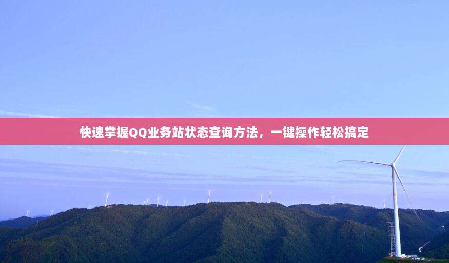 快速掌握QQ业务站状态查询方法,一键操作轻松搞定