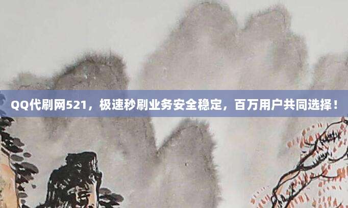 QQ代刷网521，极速秒刷业务安全稳定，百万用户共同选择！